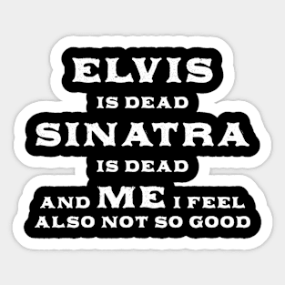 Elvis Is Dead Sinatra Is Dead And Me I Feel Also Not So Good Sticker